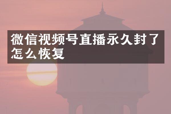 微信视频号直播永久封了怎么恢复