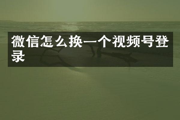 微信怎么换一个视频号登录