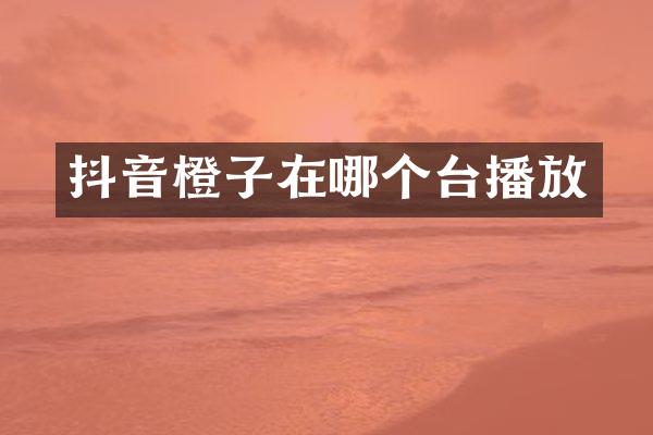 抖音橙子在哪个台播放
