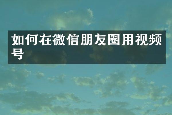 如何在微信朋友圈用视频号
