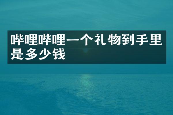 哔哩哔哩一个礼物到手里是多少钱