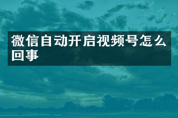 微信自动开启视频号怎么回事