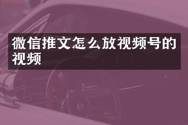 微信推文怎么放视频号的视频