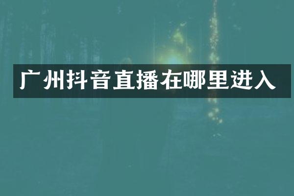 广州抖音直播在哪里进入