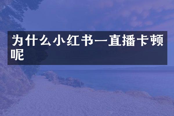 为什么小红书一直播卡顿呢