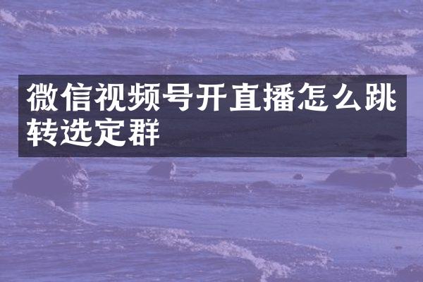 微信视频号开直播怎么跳转选定群