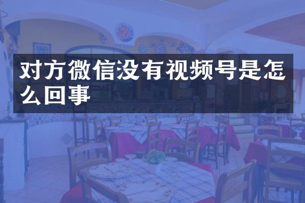 对方微信没有视频号是怎么回事