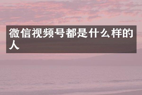 微信视频号都是什么样的人