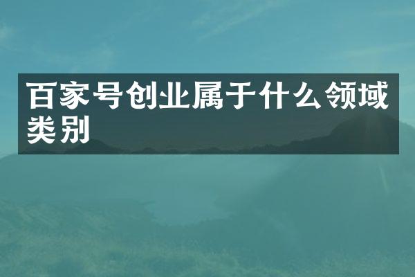 百家号创业属于什么领域类别