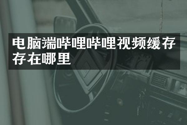 电脑端哔哩哔哩视频缓存存在哪里