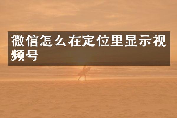 微信怎么在定位里显示视频号
