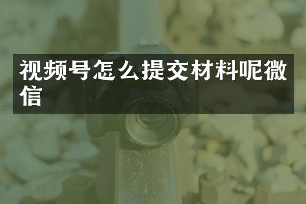 视频号怎么提交材料呢微信