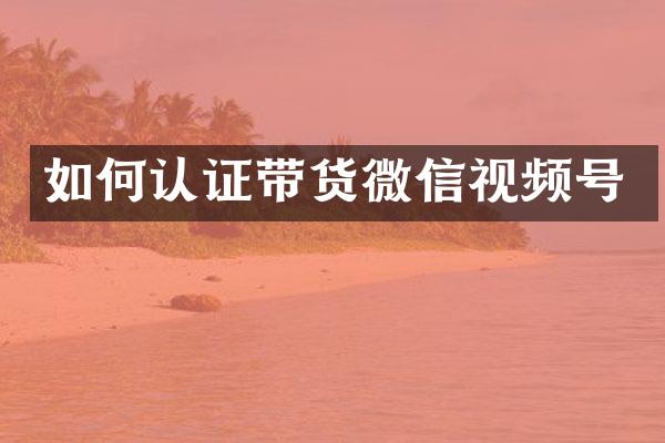 如何认证带货微信视频号