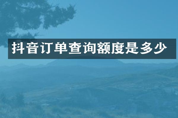 抖音订单查询额度是多少