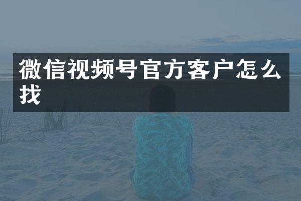 微信视频号官方客户怎么找