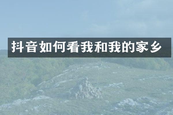 抖音如何看我和我的家乡