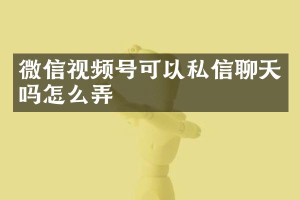 微信视频号可以私信聊天吗怎么弄