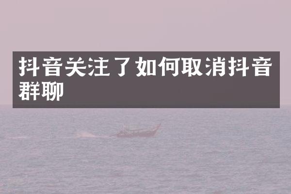 抖音关注了如何取消抖音群聊
