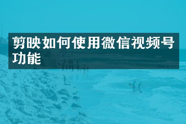剪映如何使用微信视频号功能