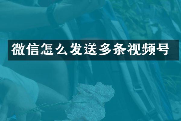 微信怎么发送多条视频号