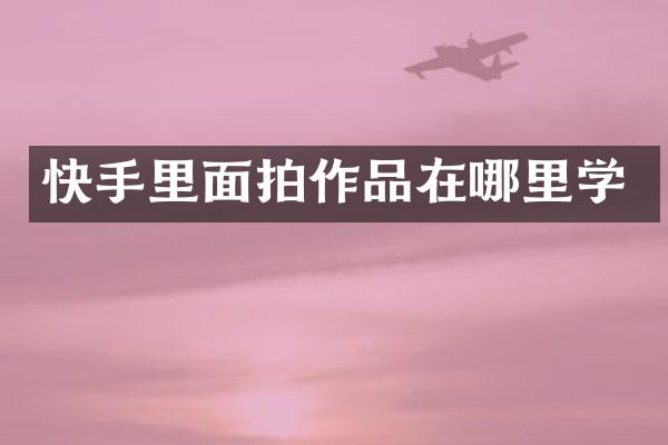 快手里面拍作品在哪里学