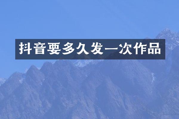 抖音要多久发一次作品