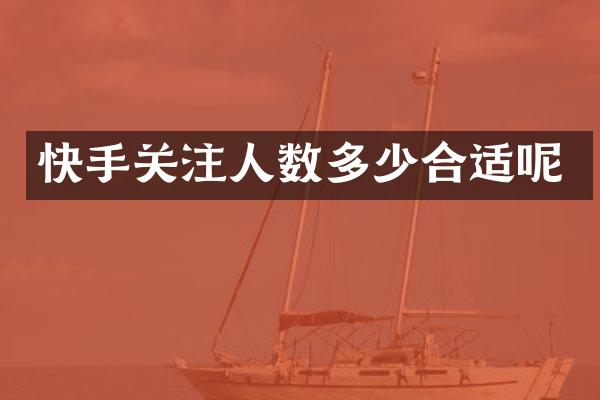 快手关注人数多少合适呢