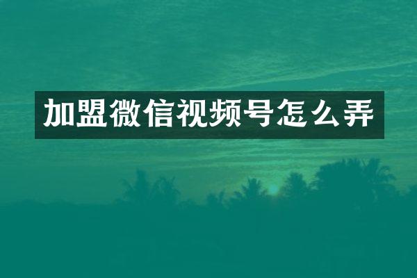 加盟微信视频号怎么弄