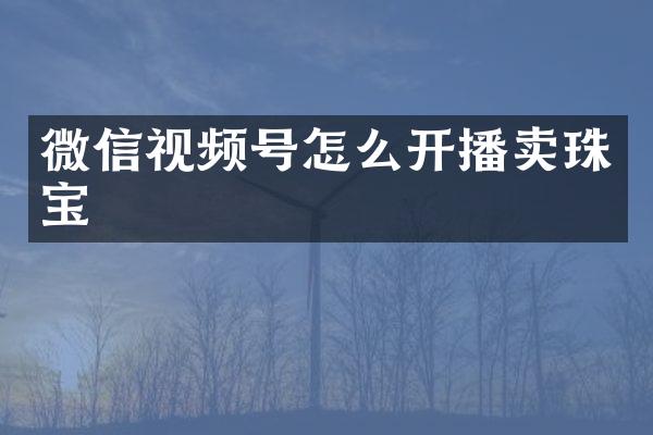微信视频号怎么开播卖珠宝
