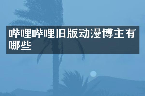 哔哩哔哩旧版动漫博主有哪些