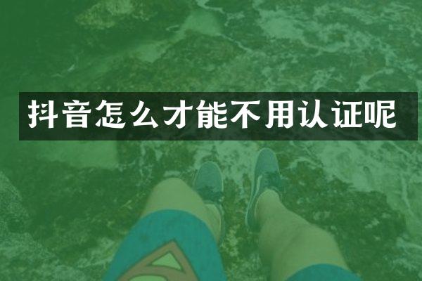抖音怎么才能不用认证呢