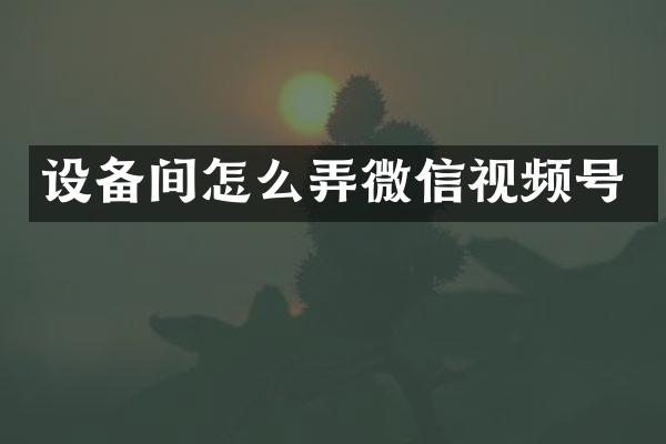 设备间怎么弄微信视频号