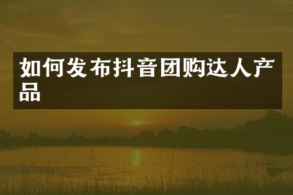 如何发布抖音团购达人产品