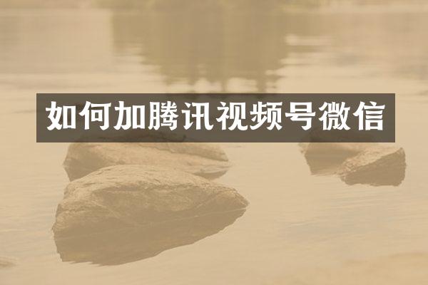 如何加腾讯视频号微信