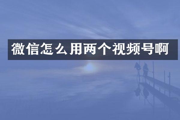 微信怎么用两个视频号啊