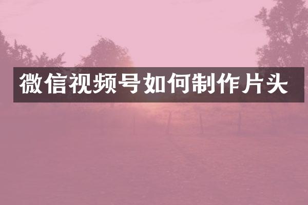 微信视频号如何制作片头