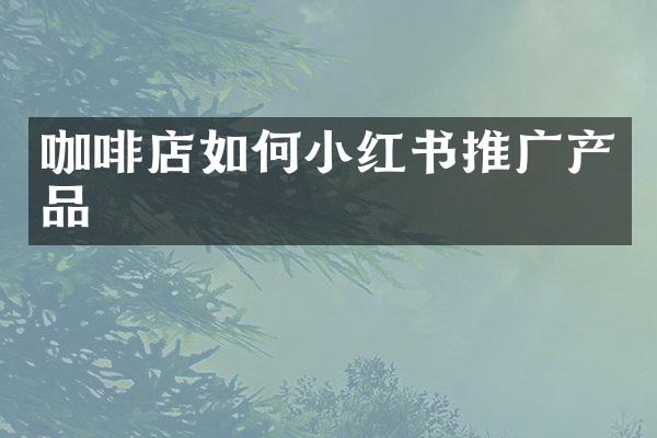 咖啡店如何小红书推广产品