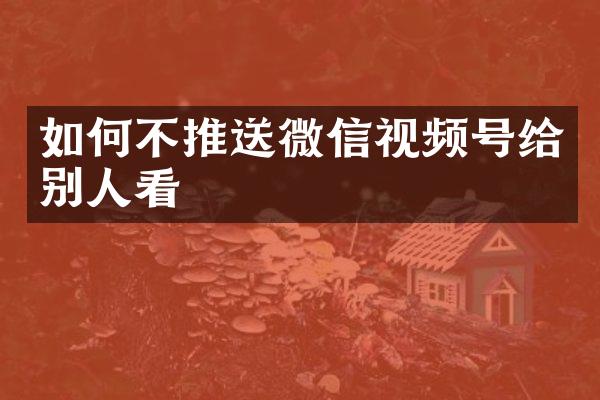 如何不推送微信视频号给别人看
