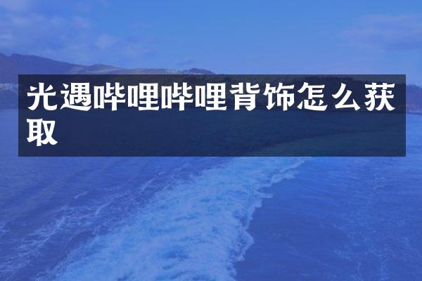 光遇哔哩哔哩背饰怎么获取