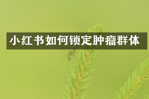 小红书如何锁定肿瘤群体