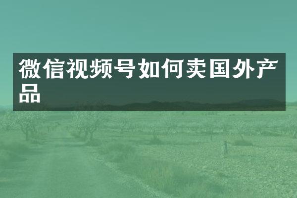 微信视频号如何卖国外产品