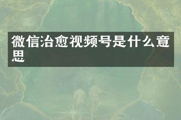 微信治愈视频号是什么意思