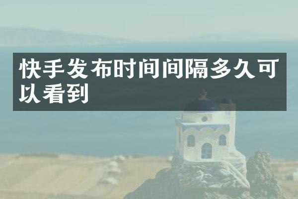 快手发布时间间隔多久可以看到