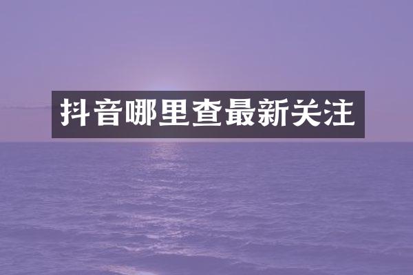 抖音哪里查最新关注