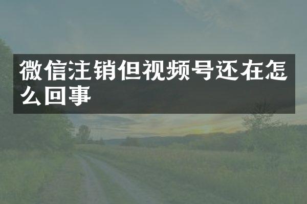 微信注销但视频号还在怎么回事