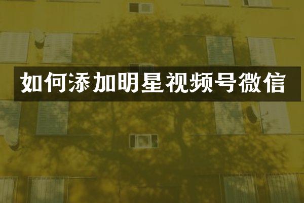 如何添加明星视频号微信