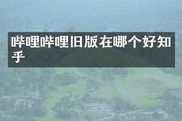 哔哩哔哩旧版在哪个好知乎