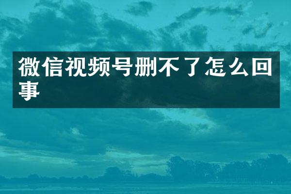微信视频号删不了怎么回事