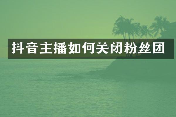 抖音主播如何关闭粉丝团