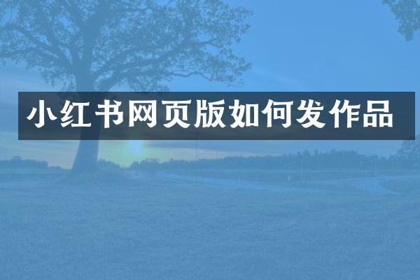 小红书网页版如何发作品